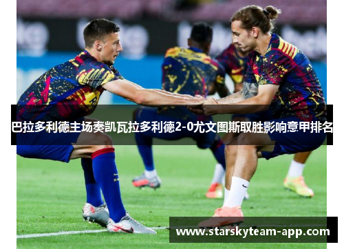 巴拉多利德主场奏凯瓦拉多利德2-0尤文图斯取胜影响意甲排名