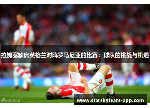拉姆塞缺席英格兰对阵罗马尼亚的比赛：球队的挑战与机遇