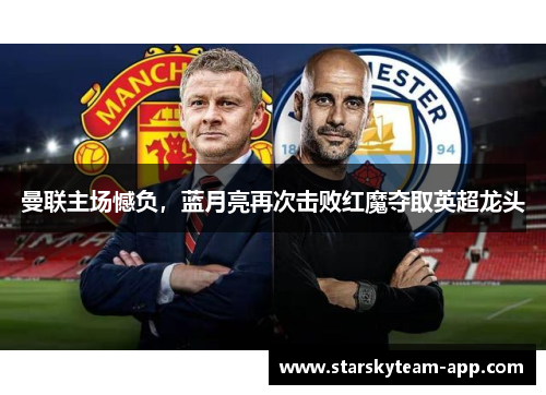 曼联主场憾负，蓝月亮再次击败红魔夺取英超龙头