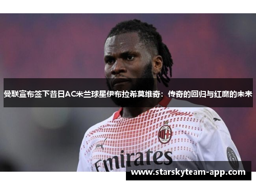 曼联宣布签下昔日AC米兰球星伊布拉希莫维奇：传奇的回归与红魔的未来