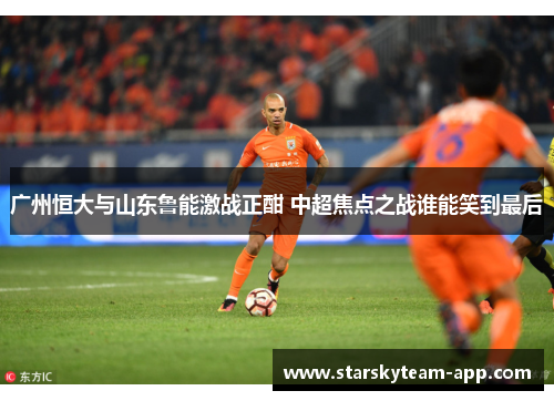 广州恒大与山东鲁能激战正酣 中超焦点之战谁能笑到最后