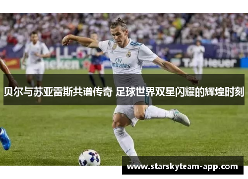 贝尔与苏亚雷斯共谱传奇 足球世界双星闪耀的辉煌时刻