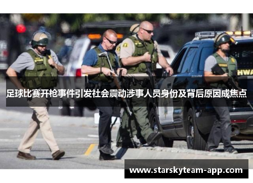 足球比赛开枪事件引发社会震动涉事人员身份及背后原因成焦点
