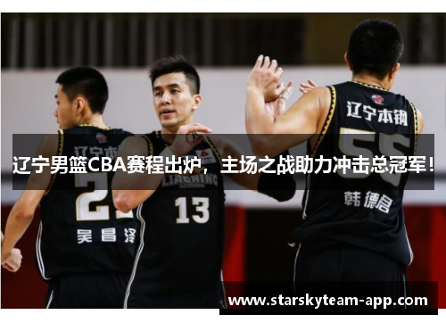 辽宁男篮CBA赛程出炉，主场之战助力冲击总冠军！