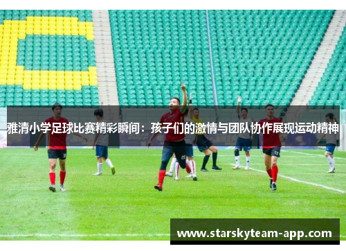 雅清小学足球比赛精彩瞬间：孩子们的激情与团队协作展现运动精神