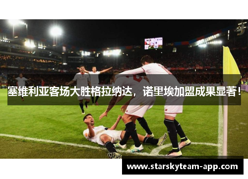 塞维利亚客场大胜格拉纳达，诺里埃加盟成果显著！