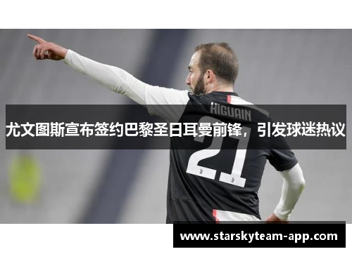 尤文图斯宣布签约巴黎圣日耳曼前锋，引发球迷热议
