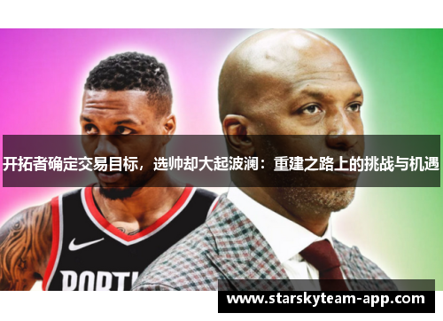 开拓者确定交易目标，选帅却大起波澜：重建之路上的挑战与机遇