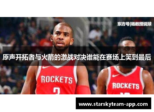 原声开拓者与火箭的激战对决谁能在赛场上笑到最后