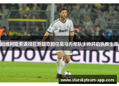 哈维阿隆索退役后新篇章担任皇马青年队主帅开启执教生涯
