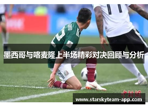 墨西哥与喀麦隆上半场精彩对决回顾与分析