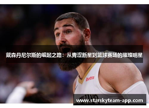 戴森丹尼尔斯的崛起之路：从青涩新星到篮球赛场的璀璨明星