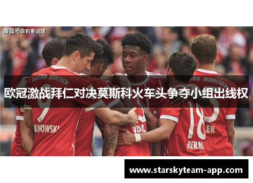 欧冠激战拜仁对决莫斯科火车头争夺小组出线权