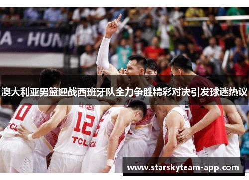 澳大利亚男篮迎战西班牙队全力争胜精彩对决引发球迷热议