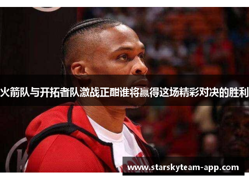 火箭队与开拓者队激战正酣谁将赢得这场精彩对决的胜利