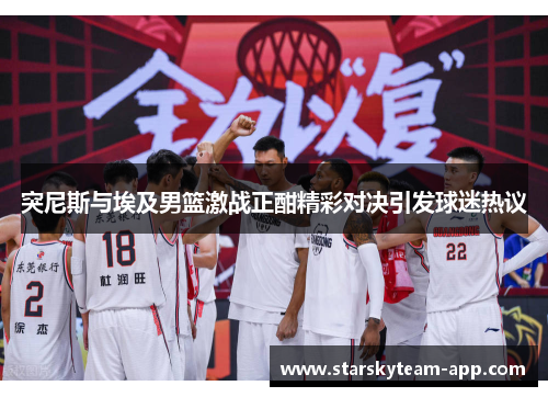 突尼斯与埃及男篮激战正酣精彩对决引发球迷热议